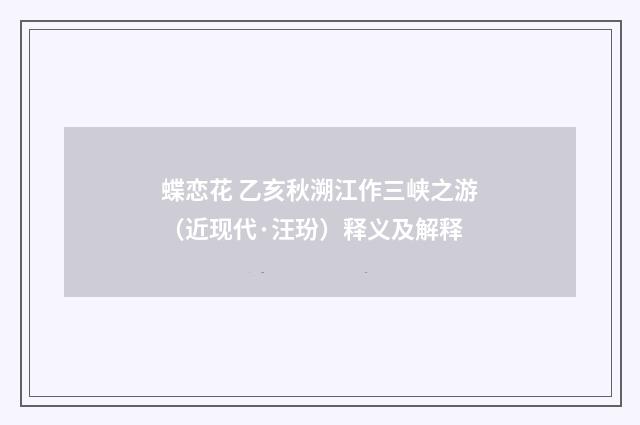 蝶恋花 乙亥秋溯江作三峡之游（近现代·汪玢）释义及解释