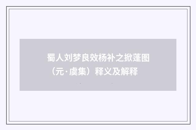 蜀人刘梦良效杨补之掀蓬图（元·虞集）释义及解释