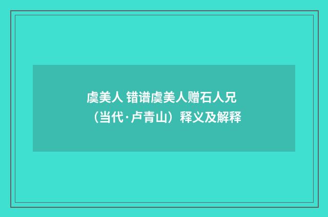 虞美人 错谱虞美人赠石人兄（当代·卢青山）释义及解释