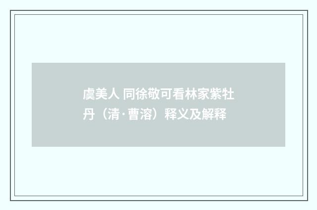 虞美人 同徐敬可看林家紫牡丹（清·曹溶）释义及解释