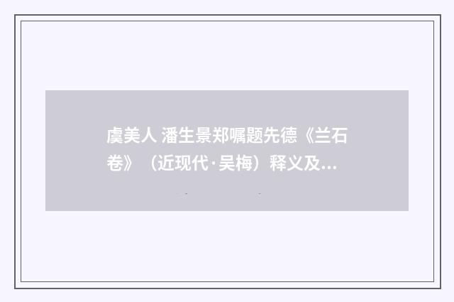 虞美人 潘生景郑嘱题先德《兰石卷》（近现代·吴梅）释义及解释