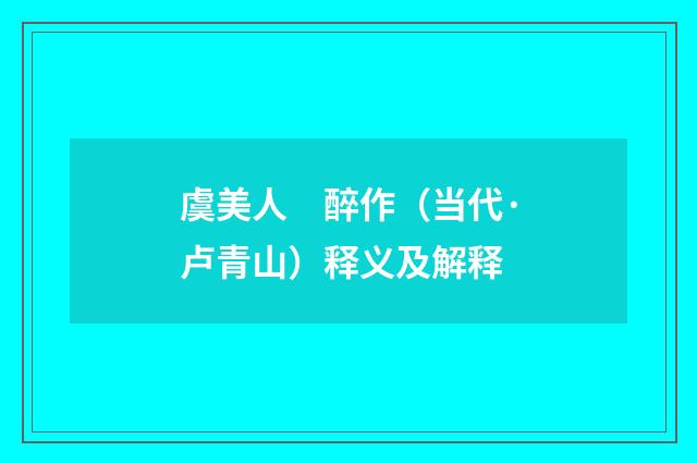 虞美人　醉作（当代·卢青山）释义及解释