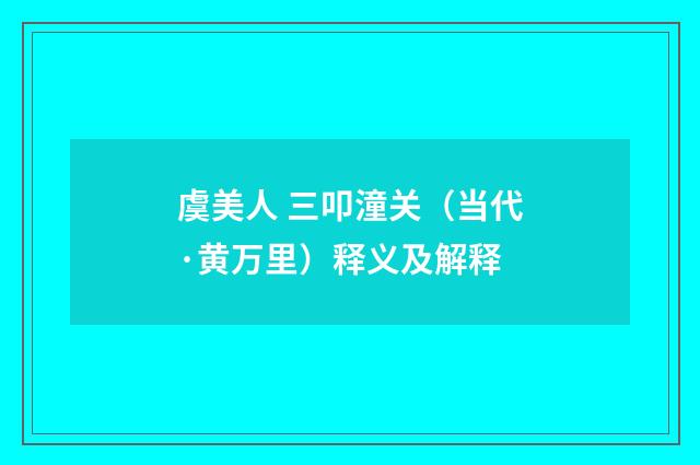 虞美人 三叩潼关（当代·黄万里）释义及解释