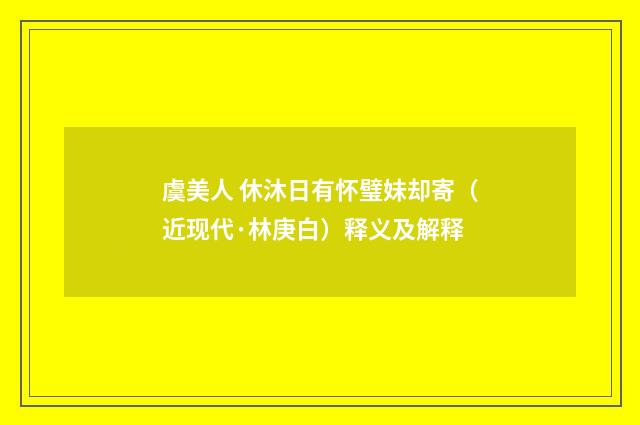 虞美人 休沐日有怀璧妹却寄（近现代·林庚白）释义及解释