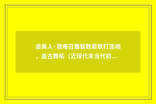 虞美人·潜庵召雏鬟数辈歌打连相，盖古舞柘（近现代末当代初·袁荣法）释义及解释