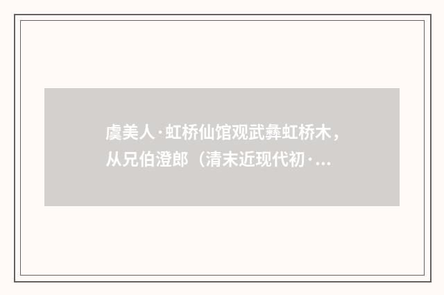 虞美人·虹桥仙馆观武彝虹桥木，从兄伯澄郎（清末近现代初·潘飞声）释义及解释