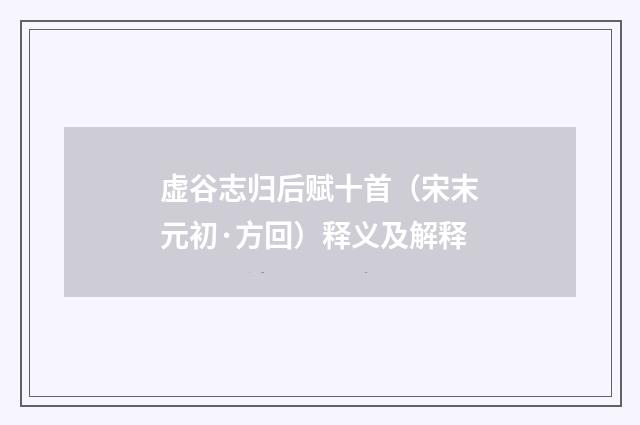 虚谷志归后赋十首（宋末元初·方回）释义及解释