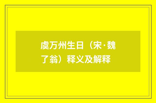 虞万州生日（宋·魏了翁）释义及解释