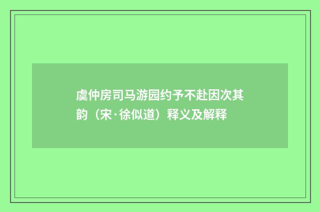 虞仲房司马游园约予不赴因次其韵（宋·徐似道）释义及解释