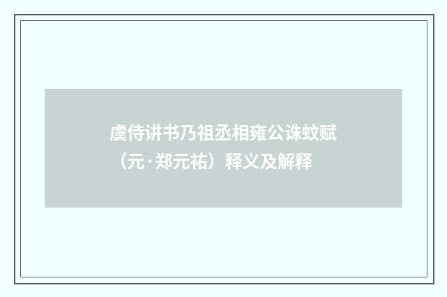 虞侍讲书乃祖丞相雍公诛蚊赋（元·郑元祐）释义及解释
