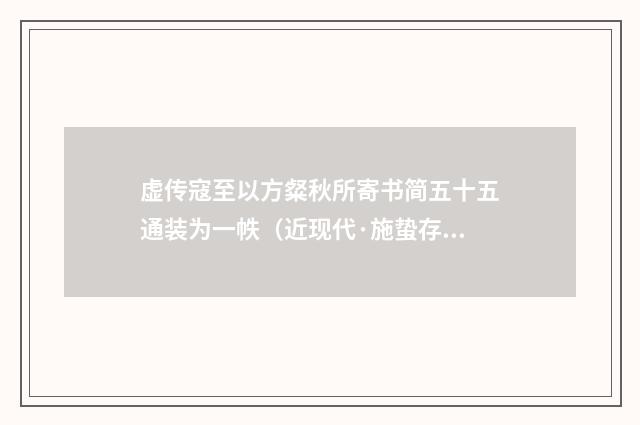 虚传寇至以方粲秋所寄书简五十五通装为一帙（近现代·施蛰存）释义及解释