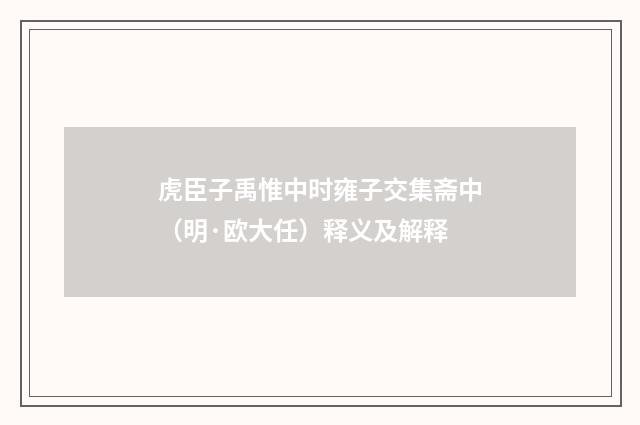虎臣子禹惟中时雍子交集斋中（明·欧大任）释义及解释