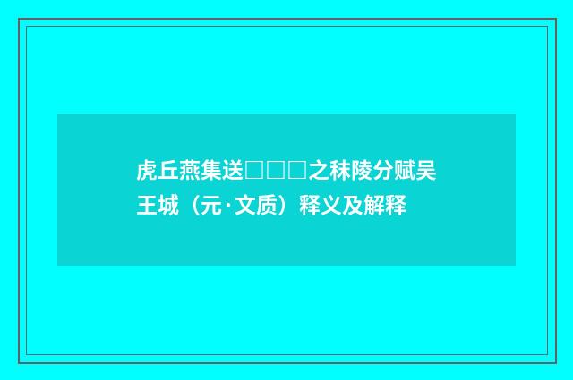 虎丘燕集送□□□之秣陵分赋吴王城（元·文质）释义及解释