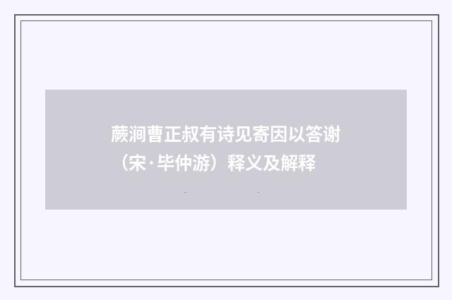 蕨涧曹正叔有诗见寄因以答谢（宋·毕仲游）释义及解释