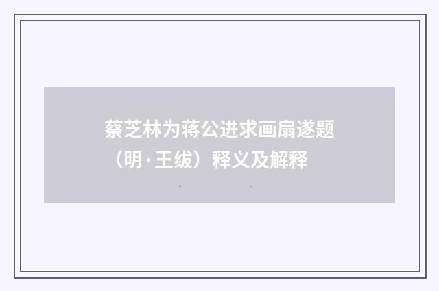 蔡芝林为蒋公进求画扇遂题（明·王绂）释义及解释