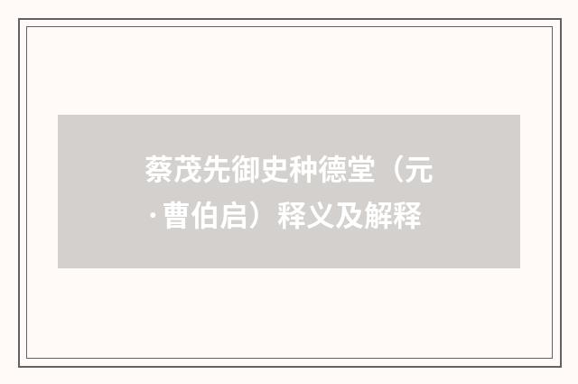 蔡茂先御史种德堂（元·曹伯启）释义及解释