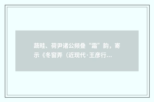 蔬畦、荷尹诸公频叠“霜”韵，寄示《冬窗弄（近现代·王彦行）释义及解释
