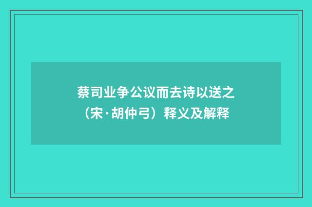 蔡司业争公议而去诗以送之（宋·胡仲弓）释义及解释