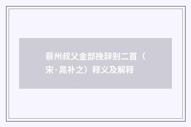 蔡州叔父金部挽辞别二首（宋·晁补之）释义及解释