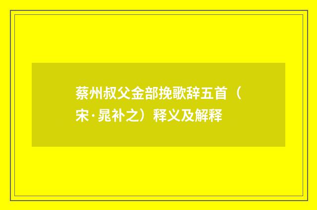蔡州叔父金部挽歌辞五首（宋·晁补之）释义及解释