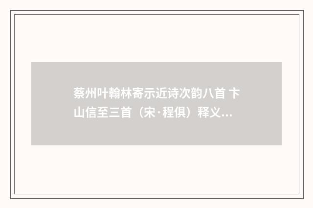 蔡州叶翰林寄示近诗次韵八首 卞山信至三首(宋·程俱)释义及解释