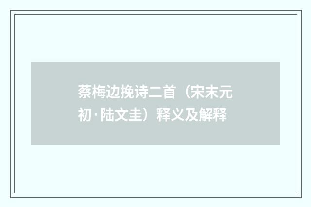 蔡梅边挽诗二首（宋末元初·陆文圭）释义及解释