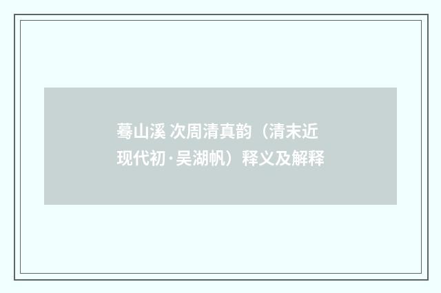 蓦山溪 次周清真韵（清末近现代初·吴湖帆）释义及解释