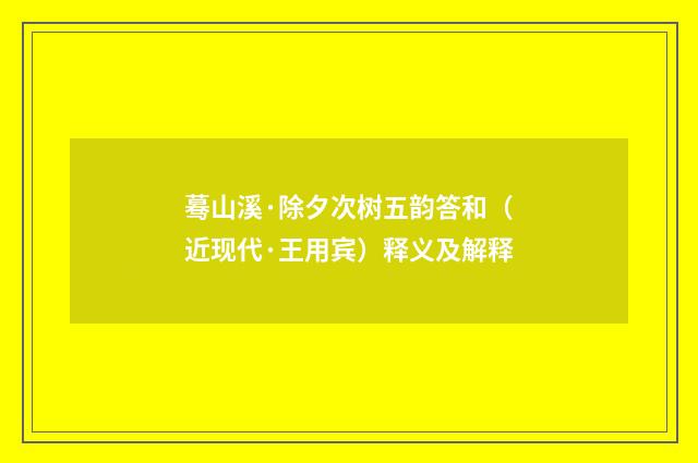 蓦山溪·除夕次树五韵答和（近现代·王用宾）释义及解释