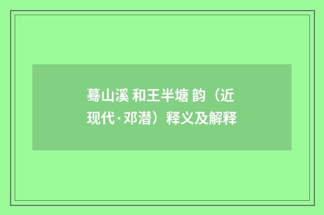 蓦山溪 和王半塘 韵（近现代·邓潜）释义及解释