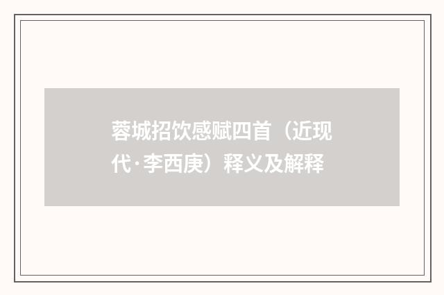 蓉城招饮感赋四首（近现代·李西庚）释义及解释