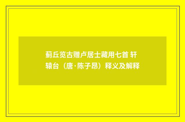 蓟丘览古赠卢居士藏用七首 轩辕台（唐·陈子昂）释义及解释