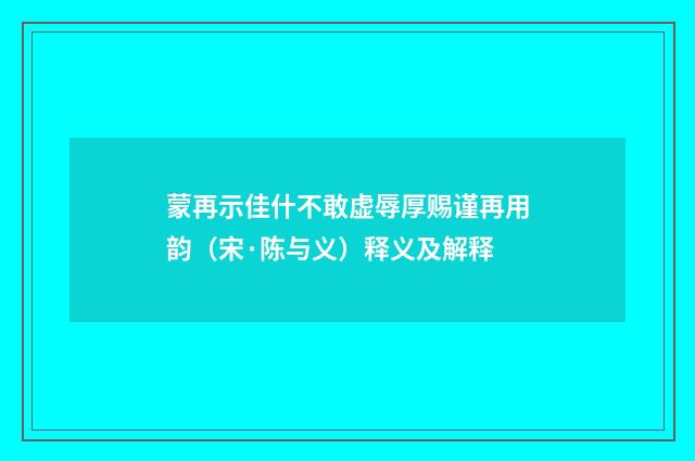 蒙再示佳什不敢虚辱厚赐谨再用韵（宋·陈与义）释义及解释