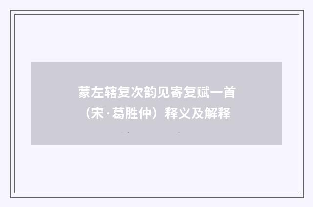 蒙左辖复次韵见寄复赋一首（宋·葛胜仲）释义及解释