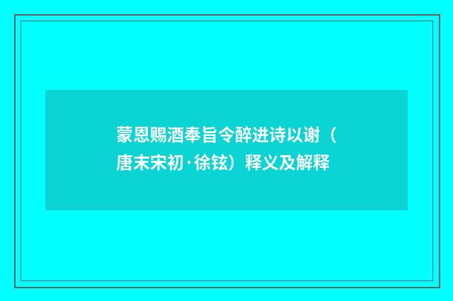 蒙恩赐酒奉旨令醉进诗以谢（唐末宋初·徐铉）释义及解释