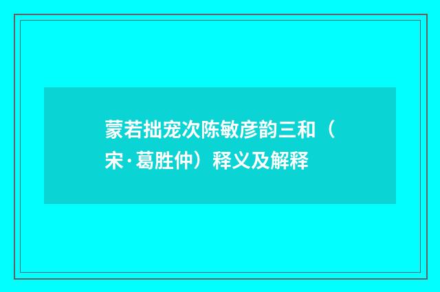 蒙若拙宠次陈敏彦韵三和(宋·葛胜仲)释义及解释