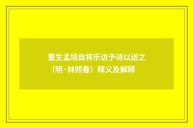 董生孟垣自将乐访予诗以送之（明·林熙春）释义及解释