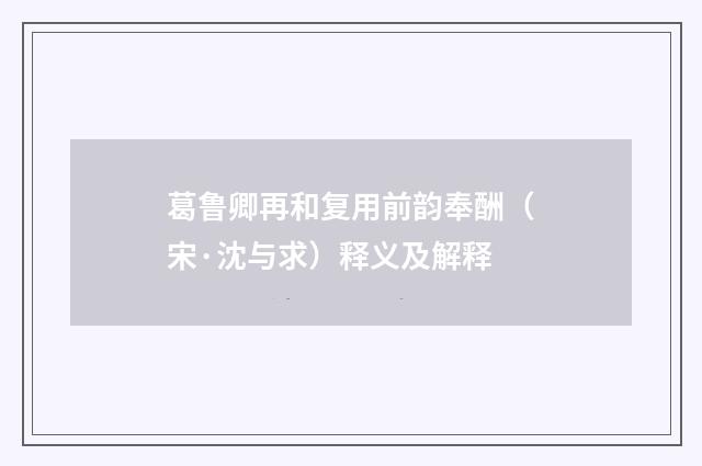 葛鲁卿再和复用前韵奉酬（宋·沈与求）释义及解释