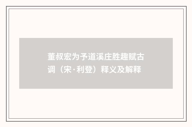 董叔宏为予道溪庄胜趣赋古调（宋·利登）释义及解释