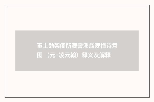董士勉架阁所藏霅溪翁观梅诗意图 （元·凌云翰）释义及解释