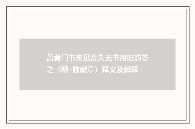 萧黄门书来见责久无书用旧韵答之（明·陈献章）释义及解释