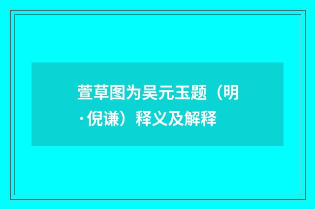 萱草图为吴元玉题（明·倪谦）释义及解释