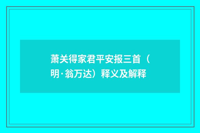 萧关得家君平安报三首（明·翁万达）释义及解释