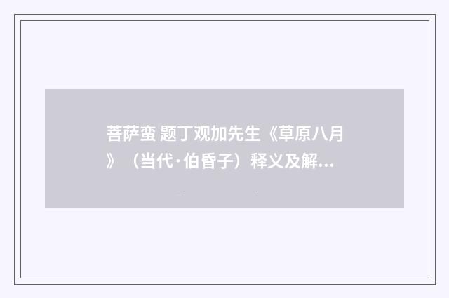 菩萨蛮 题丁观加先生《草原八月》（当代·伯昏子）释义及解释