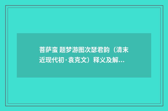 菩萨蛮 题梦游图次瑟君韵（清末近现代初·袁克文）释义及解释