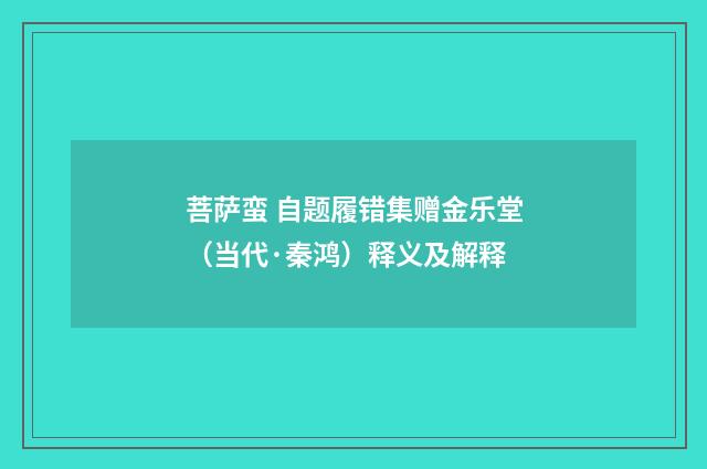 菩萨蛮 自题履错集赠金乐堂（当代·秦鸿）释义及解释