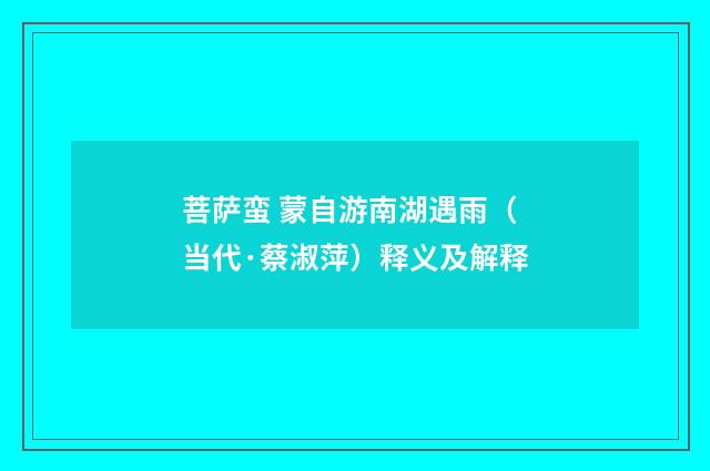 菩萨蛮 蒙自游南湖遇雨（当代·蔡淑萍）释义及解释