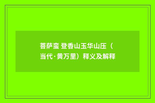 菩萨蛮 登香山玉华山压（当代·黄万里）释义及解释