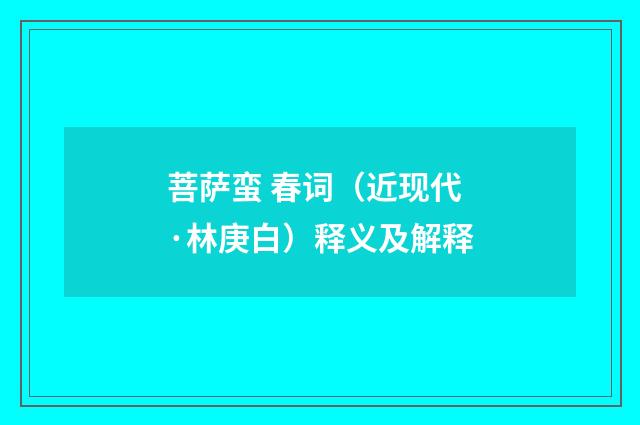 菩萨蛮 春词（近现代·林庚白）释义及解释