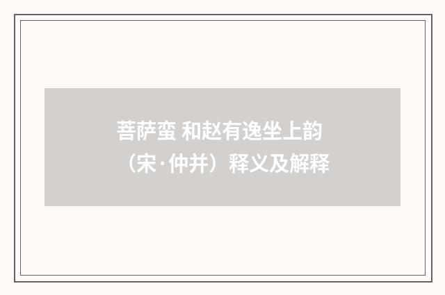 菩萨蛮 和赵有逸坐上韵（宋·仲并）释义及解释