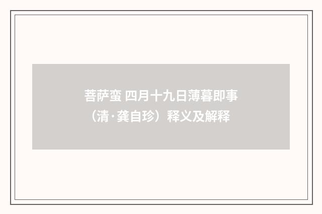 菩萨蛮 四月十九日薄暮即事（清·龚自珍）释义及解释